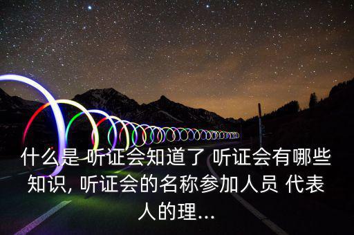 什么是 聽(tīng)證會(huì)知道了 聽(tīng)證會(huì)有哪些知識(shí), 聽(tīng)證會(huì)的名稱(chēng)參加人員 代表人的理...