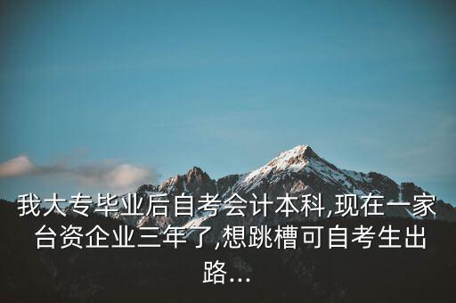 我大專(zhuān)畢業(yè)后自考會(huì)計(jì)本科,現(xiàn)在一家 臺(tái)資企業(yè)三年了,想跳槽可自考生出路...