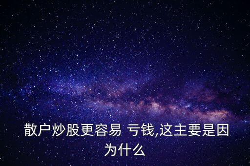  散戶炒股更容易 虧錢(qián),這主要是因?yàn)槭裁? class=