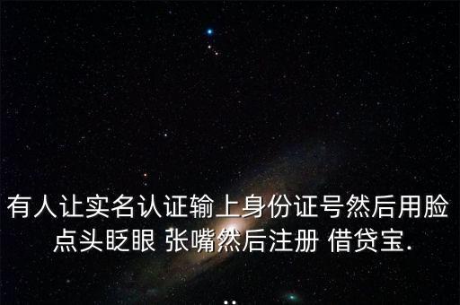 有人讓實(shí)名認(rèn)證輸上身份證號然后用臉 點(diǎn)頭眨眼 張嘴然后注冊 借貸寶...