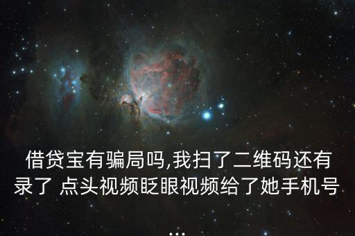  借貸寶有騙局嗎,我掃了二維碼還有錄了 點(diǎn)頭視頻眨眼視頻給了她手機(jī)號...