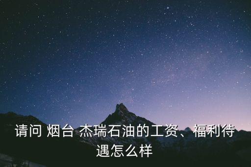 請問 煙臺 杰瑞石油的工資、福利待遇怎么樣