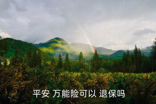 平安萬(wàn)能險(xiǎn)怎么退保,中國(guó)平安壽萬(wàn)能十年保險(xiǎn)退?？梢詥?