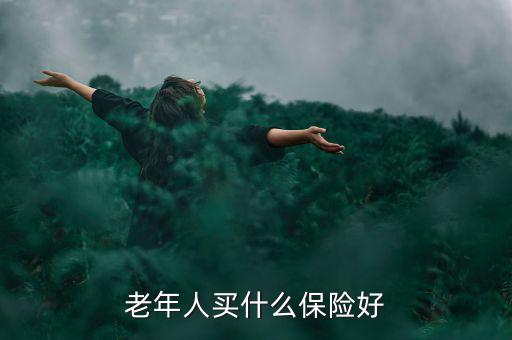 老年人買什么保險(xiǎn)好，老年人買什么保險(xiǎn)好