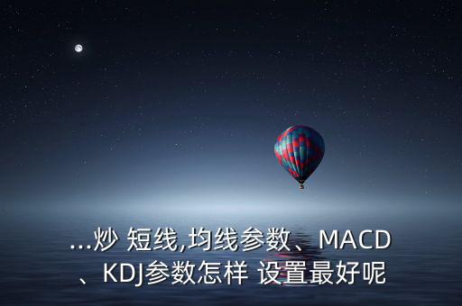 ...炒 短線,均線參數(shù)、MACD、KDJ參數(shù)怎樣 設(shè)置最好呢