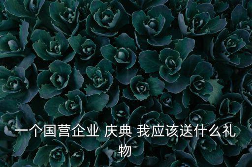 國企送禮什么，一個(gè)國營企業(yè) 慶典 我應(yīng)該送什么禮物