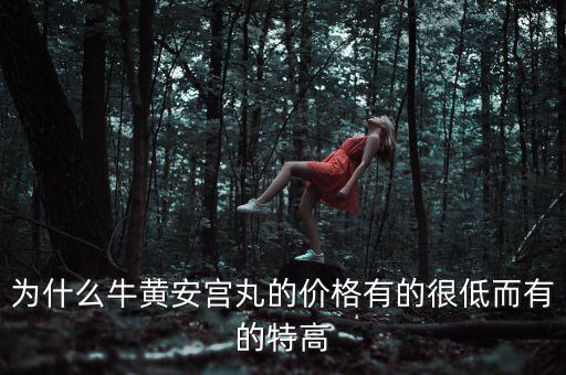安宮丸為什么瘋漲，為什么牛黃安宮丸的價格有的很低而有的特高