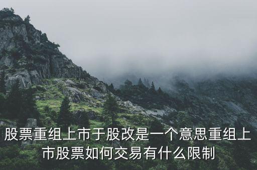 股改什么意思，股票重組上市于股改是一個意思重組上市股票如何交易有什么限制