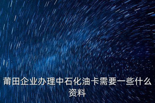 中石化單位辦卡需要帶什么，企業(yè)辦理中石化加油卡需要什么材料