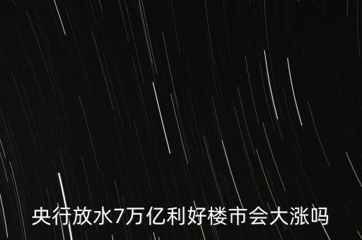 7萬(wàn)億對(duì)房地產(chǎn)帶來(lái)什么，央行放水7萬(wàn)億利好樓市會(huì)大漲嗎