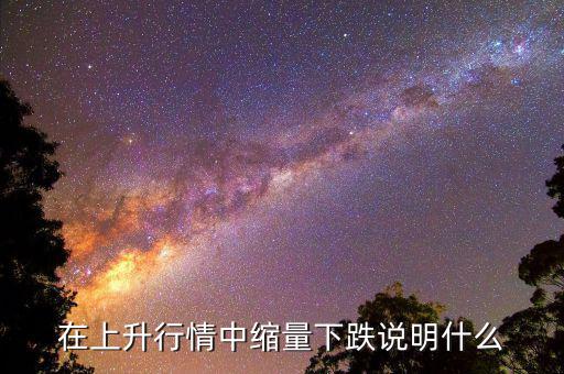 頂部縮量下跌意味什么，在上升行情中縮量下跌說(shuō)明什么