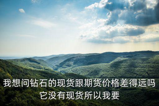 我想問鉆石的現貨跟期貨價格差得遠嗎它沒有現貨所以我要