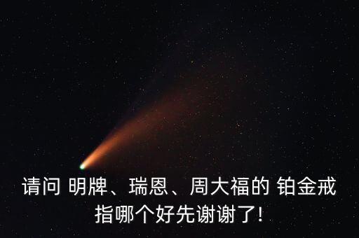 請問 明牌、瑞恩、周大福的 鉑金戒指哪個好先謝謝了!