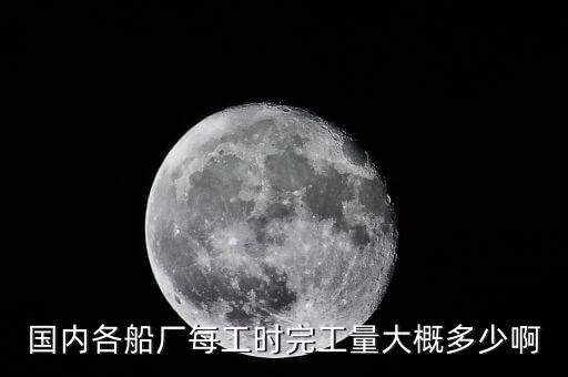 什么是造船完工量，國內各船廠每工時完工量大概多少啊