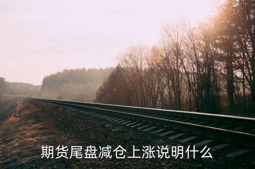 放量減倉(cāng)上漲代表什么，期貨尾盤(pán)減倉(cāng)上漲說(shuō)明什么