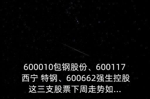 600010包鋼股份、600117 西寧 特鋼、600662強(qiáng)生控股這三支股票下周走勢如...