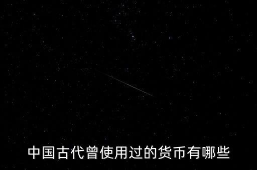 中國(guó)古代各朝代都使用什么貨幣，中國(guó)古代曾使用過(guò)的貨幣有哪些