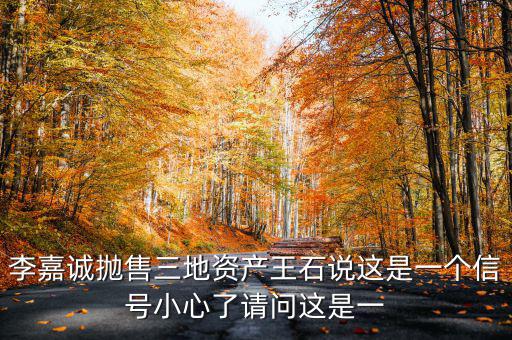 李嘉誠拋售三地資產王石說這是一個信號小心了請問這是一
