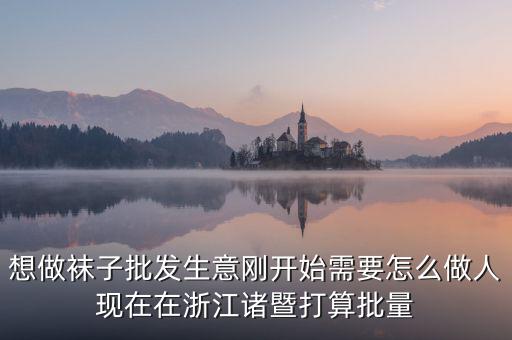 賣(mài)襪子行業(yè)需要什么，想做襪子批發(fā)生意剛開(kāi)始需要怎么做人現(xiàn)在在浙江諸暨打算批量