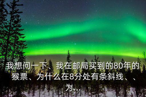 我想問一下、我在郵局買到的80年的 猴票、為什么在8分處有條斜線、、為...