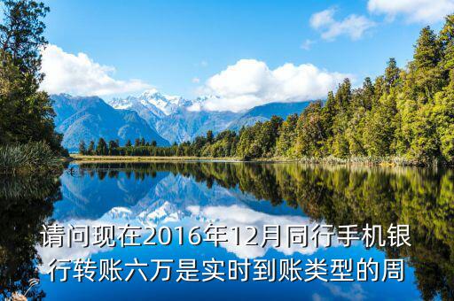 2016手機(jī)銀行什么時(shí)候能轉(zhuǎn)帳，請問現(xiàn)在2016年12月同行手機(jī)銀行轉(zhuǎn)賬六萬是實(shí)時(shí)到賬類型的周