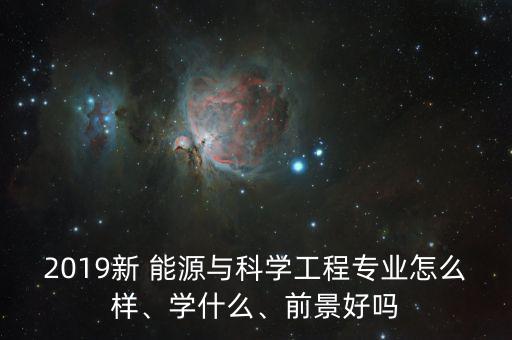 2019新 能源與科學工程專業(yè)怎么樣、學什么、前景好嗎