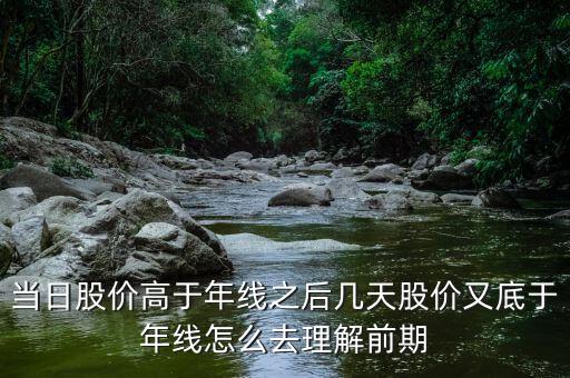 什么叫回抽年線買入法，當(dāng)日股價高于年線之后幾天股價又底于年線怎么去理解前期