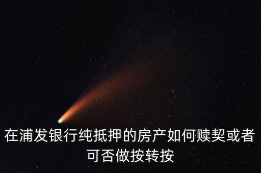 在浦發(fā)銀行純抵押的房產如何贖契或者可否做按轉按