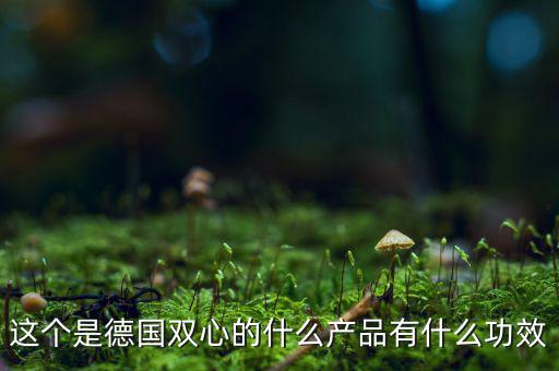 雙星新材主產品是什么，這個是德國雙心的什么產品有什么功效