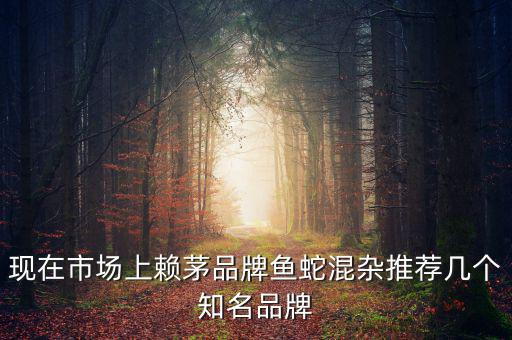 賴茅酒牌子為什么亂，現(xiàn)在市場上賴茅品牌魚蛇混雜推薦幾個知名品牌