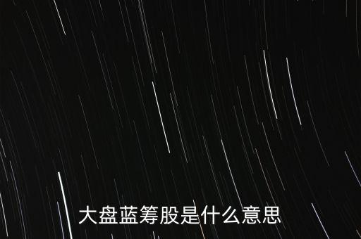 什么是大盤藍(lán)籌股，大盤藍(lán)籌是什么意思