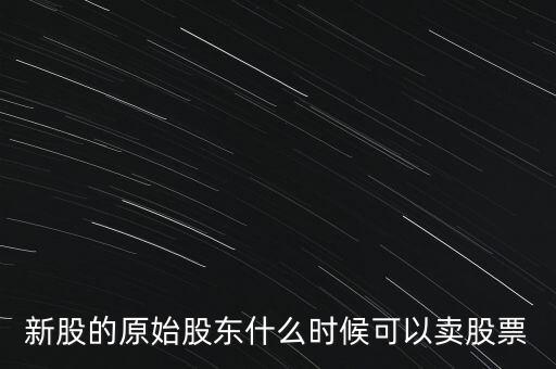 上市股東什么時候能賣股票，新股的原始股東什么時候可以賣股票