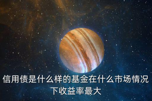 什么是信用債基金，信用債是什么樣的基金在什么市場情況下收益率最大