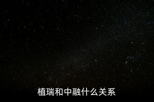 植瑞和中融什么關(guān)系，植瑞和中融什么關(guān)系