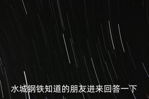 水城鋼鐵知道的朋友進(jìn)來(lái)回答一下