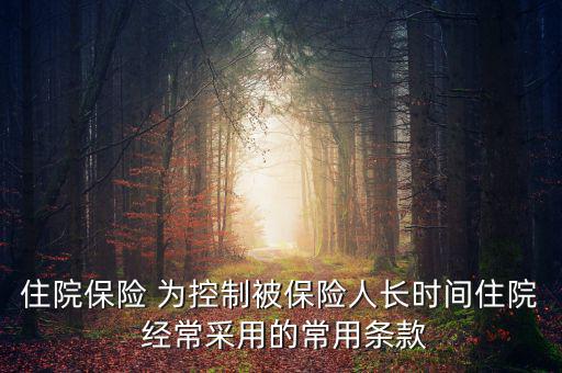 住院保險(xiǎn) 為控制被保險(xiǎn)人長時間住院 經(jīng)常采用的常用條款