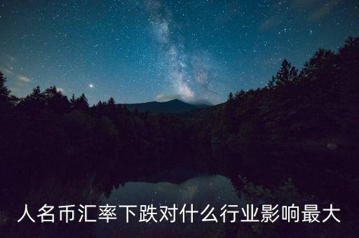 人民幣貶值對(duì)什么行業(yè)影響最大，人名幣匯率下跌對(duì)什么行業(yè)影響最大