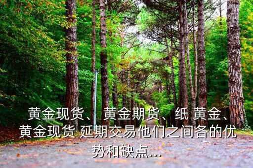  黃金現(xiàn)貨、 黃金期貨、紙 黃金、 黃金現(xiàn)貨 延期交易他們之間各的優(yōu)勢和缺點...