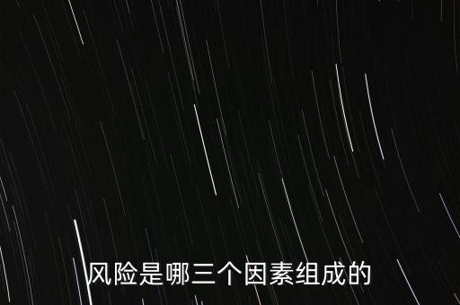 風(fēng)險(xiǎn)的三要素是什么，風(fēng)險(xiǎn)是哪三個(gè)因素組成的