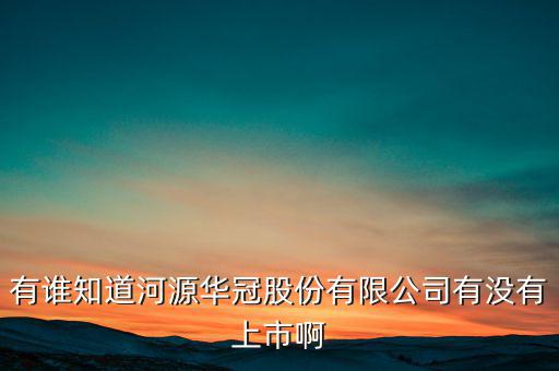 河源什么股票準備上市，有誰知道河源華冠股份有限公司有沒有上市啊