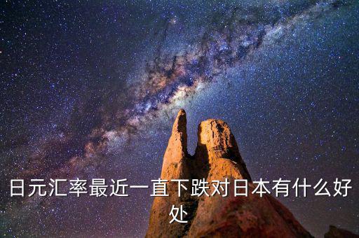 日元跌對日本有什么好處，日元匯率最近一直下跌對日本有什么好處