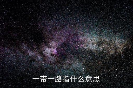 一帶一路是指什么，一帶一路指什么意思