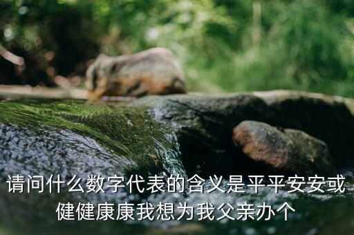 822平安代表什么意思，請(qǐng)問什么數(shù)字代表的含義是平平安安或健健康康我想為我父親辦個(gè)