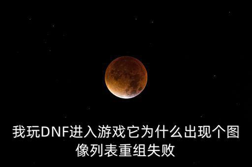 為什么會重組失敗，我玩DNF進(jìn)入游戲它為什么出現(xiàn)個圖像列表重組失敗