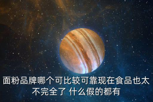 2015年什么面粉安全，面粉品牌哪個(gè)可比較可靠現(xiàn)在食品也太不完全了 什么假的都有