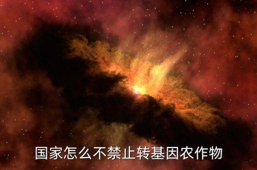 為什么國家不禁轉基因，國家怎么不禁止轉基因農(nóng)作物