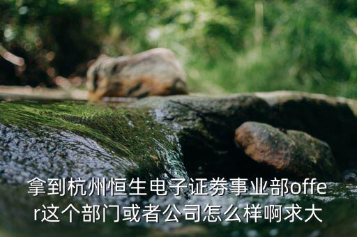 恒生電子做什么，拿到杭州恒生電子證劵事業(yè)部offer這個(gè)部門或者公司怎么樣啊求大