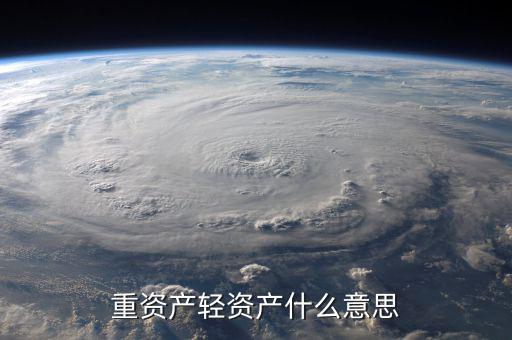 重資產(chǎn)輕資產(chǎn)什么意思，重資產(chǎn)輕資產(chǎn)什么意思