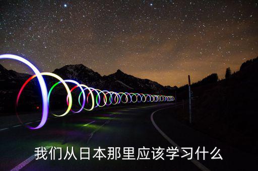 我們要向日本學(xué)習(xí)什么，中國人有哪些方面確實要向日本學(xué)習(xí)的