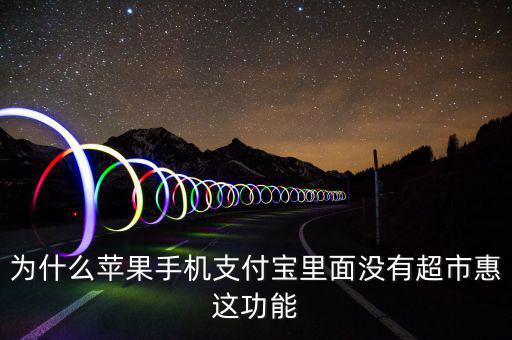 支付寶里為什么沒有超市惠，為什么蘋果手機支付寶里面沒有超市惠這功能